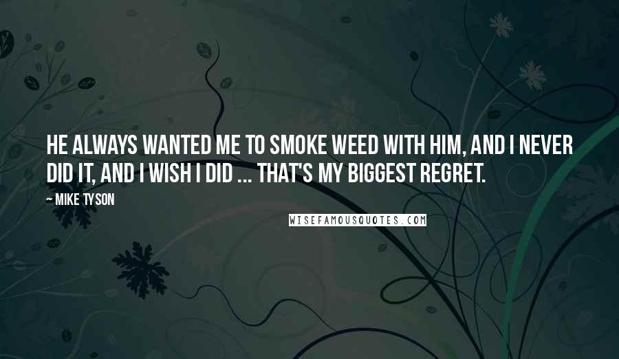 Mike Tyson Quotes: He always wanted me to smoke weed with him, and I never did it, and I wish I did ... That's my biggest regret.