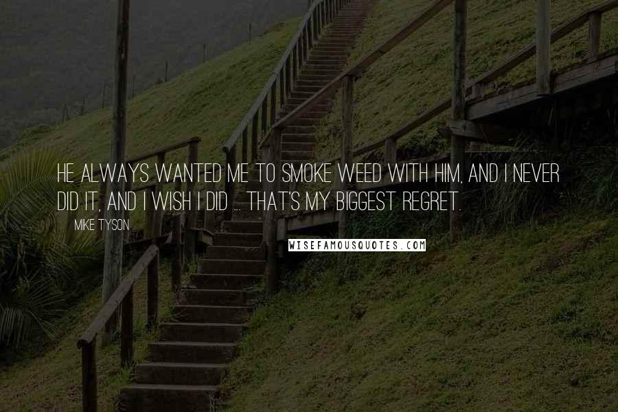 Mike Tyson Quotes: He always wanted me to smoke weed with him, and I never did it, and I wish I did ... That's my biggest regret.