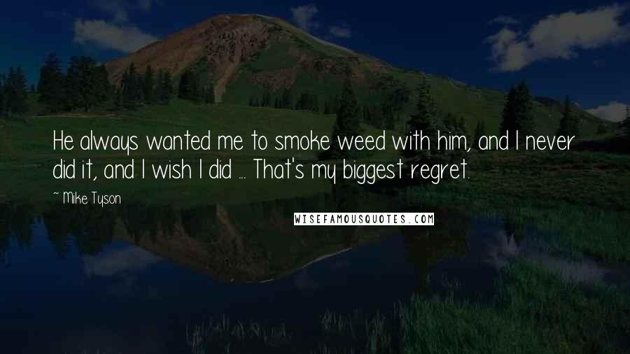 Mike Tyson Quotes: He always wanted me to smoke weed with him, and I never did it, and I wish I did ... That's my biggest regret.