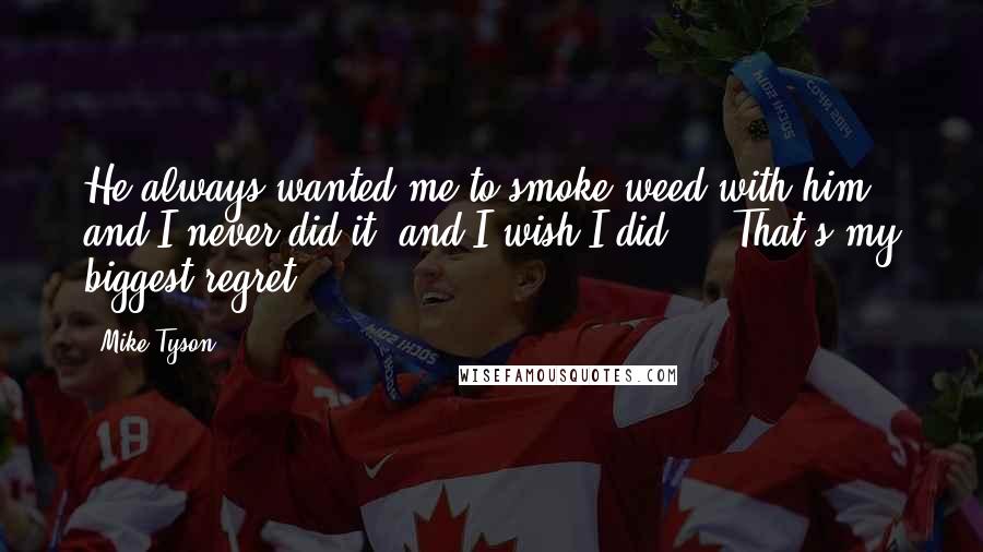 Mike Tyson Quotes: He always wanted me to smoke weed with him, and I never did it, and I wish I did ... That's my biggest regret.