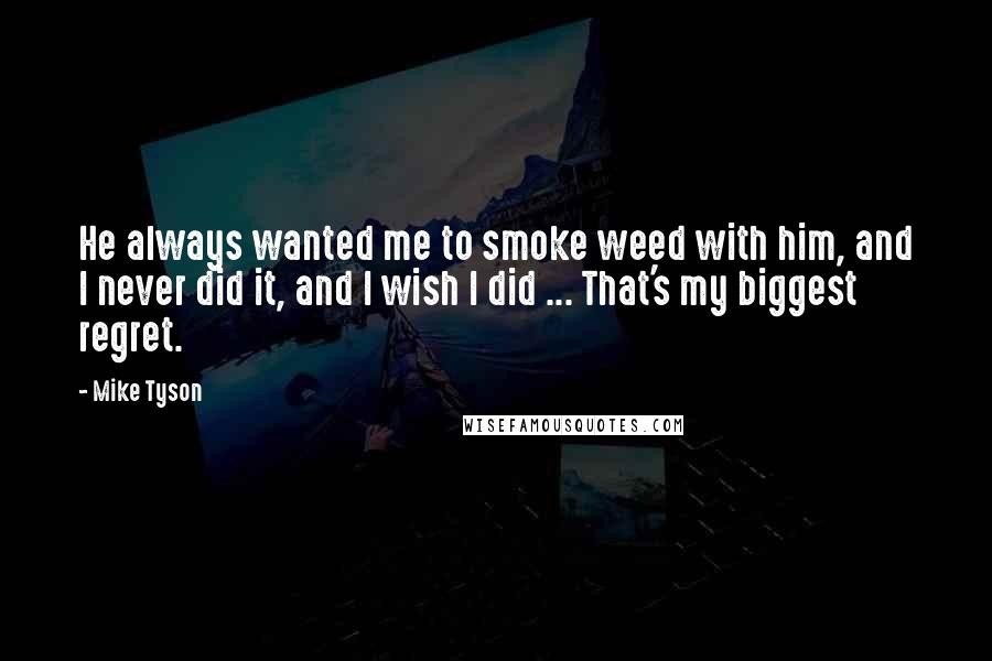 Mike Tyson Quotes: He always wanted me to smoke weed with him, and I never did it, and I wish I did ... That's my biggest regret.