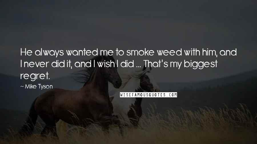 Mike Tyson Quotes: He always wanted me to smoke weed with him, and I never did it, and I wish I did ... That's my biggest regret.