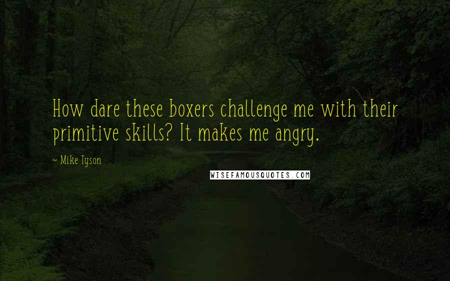 Mike Tyson Quotes: How dare these boxers challenge me with their primitive skills? It makes me angry.