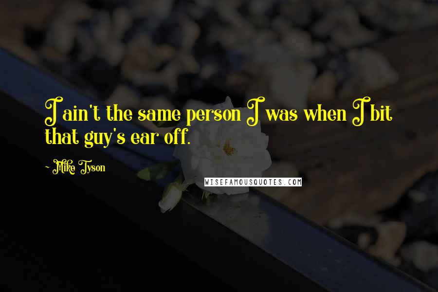 Mike Tyson Quotes: I ain't the same person I was when I bit that guy's ear off.