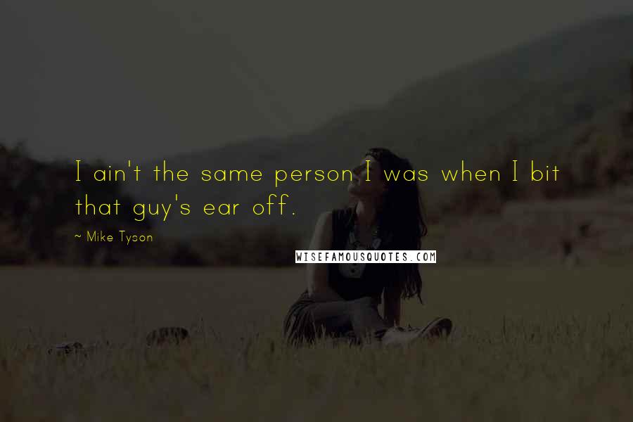 Mike Tyson Quotes: I ain't the same person I was when I bit that guy's ear off.