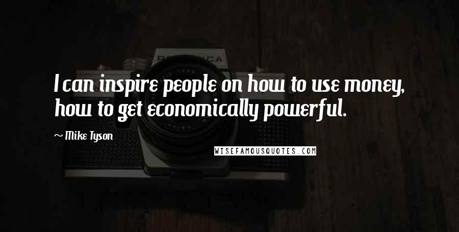Mike Tyson Quotes: I can inspire people on how to use money, how to get economically powerful.