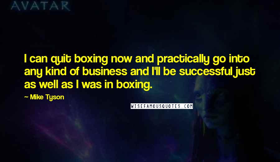 Mike Tyson Quotes: I can quit boxing now and practically go into any kind of business and I'll be successful just as well as I was in boxing.