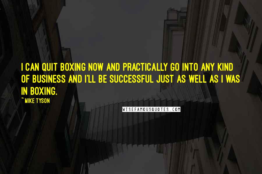 Mike Tyson Quotes: I can quit boxing now and practically go into any kind of business and I'll be successful just as well as I was in boxing.