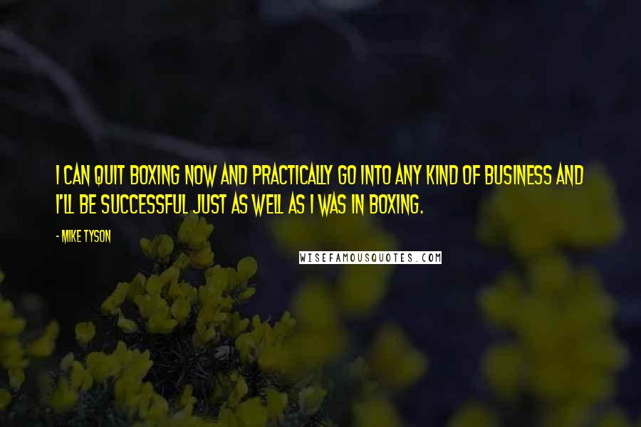 Mike Tyson Quotes: I can quit boxing now and practically go into any kind of business and I'll be successful just as well as I was in boxing.