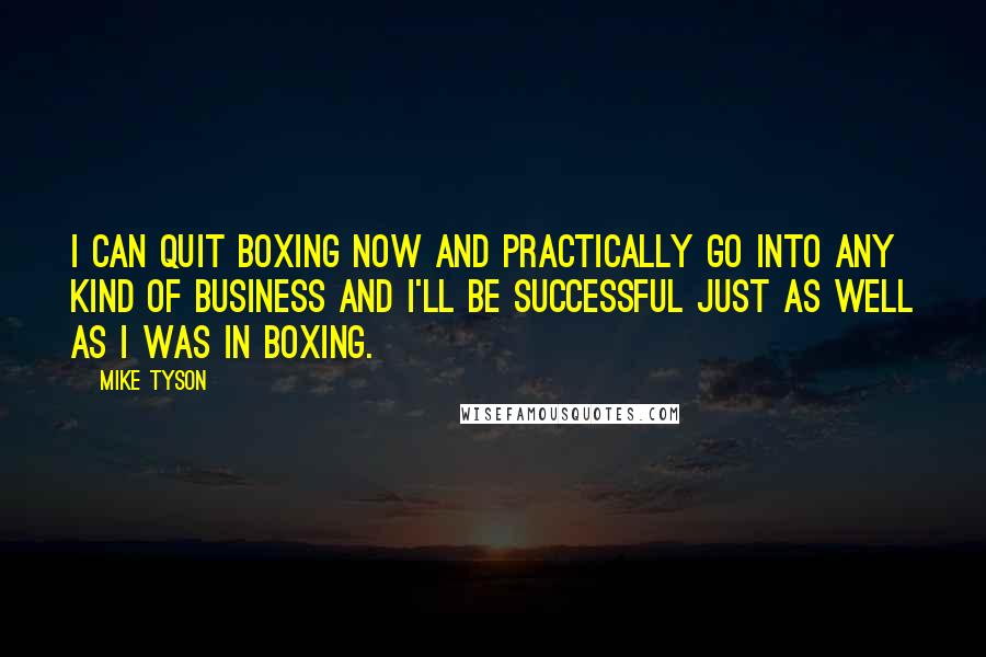 Mike Tyson Quotes: I can quit boxing now and practically go into any kind of business and I'll be successful just as well as I was in boxing.