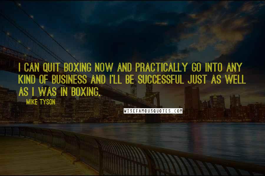 Mike Tyson Quotes: I can quit boxing now and practically go into any kind of business and I'll be successful just as well as I was in boxing.