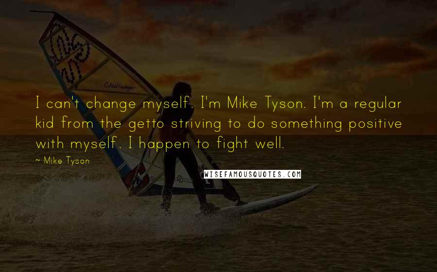 Mike Tyson Quotes: I can't change myself. I'm Mike Tyson. I'm a regular kid from the getto striving to do something positive with myself. I happen to fight well.