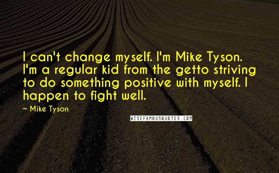 Mike Tyson Quotes: I can't change myself. I'm Mike Tyson. I'm a regular kid from the getto striving to do something positive with myself. I happen to fight well.