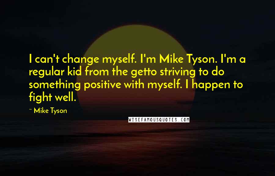 Mike Tyson Quotes: I can't change myself. I'm Mike Tyson. I'm a regular kid from the getto striving to do something positive with myself. I happen to fight well.