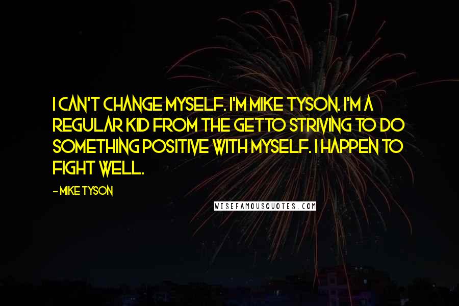 Mike Tyson Quotes: I can't change myself. I'm Mike Tyson. I'm a regular kid from the getto striving to do something positive with myself. I happen to fight well.