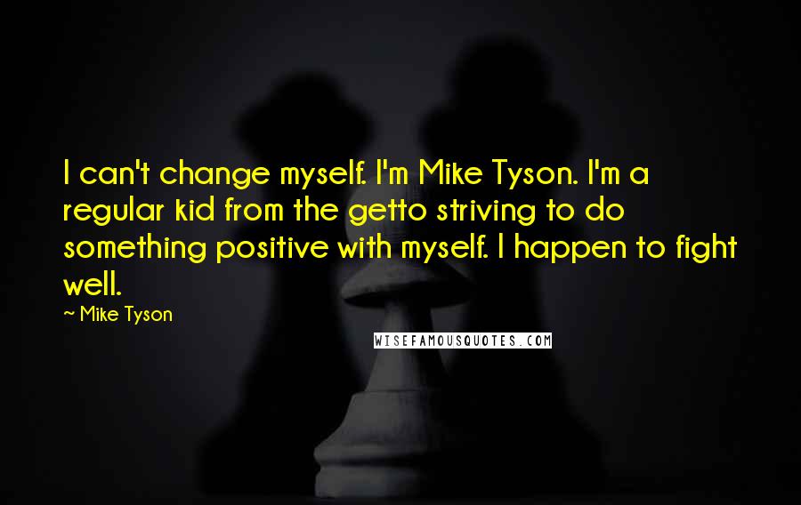 Mike Tyson Quotes: I can't change myself. I'm Mike Tyson. I'm a regular kid from the getto striving to do something positive with myself. I happen to fight well.