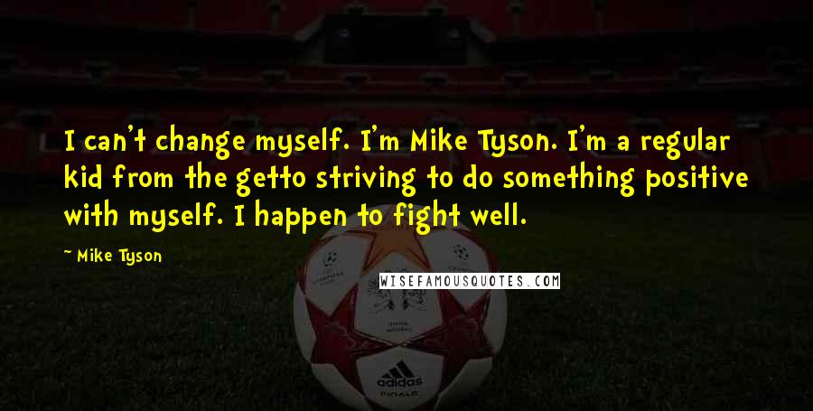 Mike Tyson Quotes: I can't change myself. I'm Mike Tyson. I'm a regular kid from the getto striving to do something positive with myself. I happen to fight well.