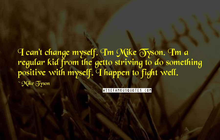 Mike Tyson Quotes: I can't change myself. I'm Mike Tyson. I'm a regular kid from the getto striving to do something positive with myself. I happen to fight well.
