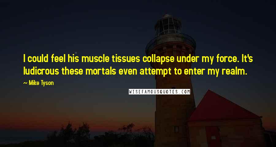 Mike Tyson Quotes: I could feel his muscle tissues collapse under my force. It's ludicrous these mortals even attempt to enter my realm.