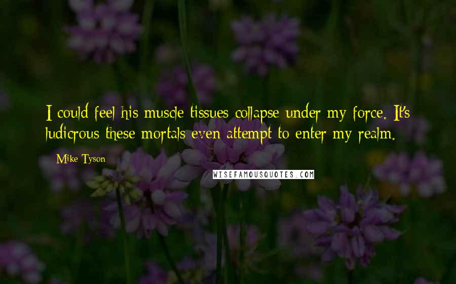 Mike Tyson Quotes: I could feel his muscle tissues collapse under my force. It's ludicrous these mortals even attempt to enter my realm.