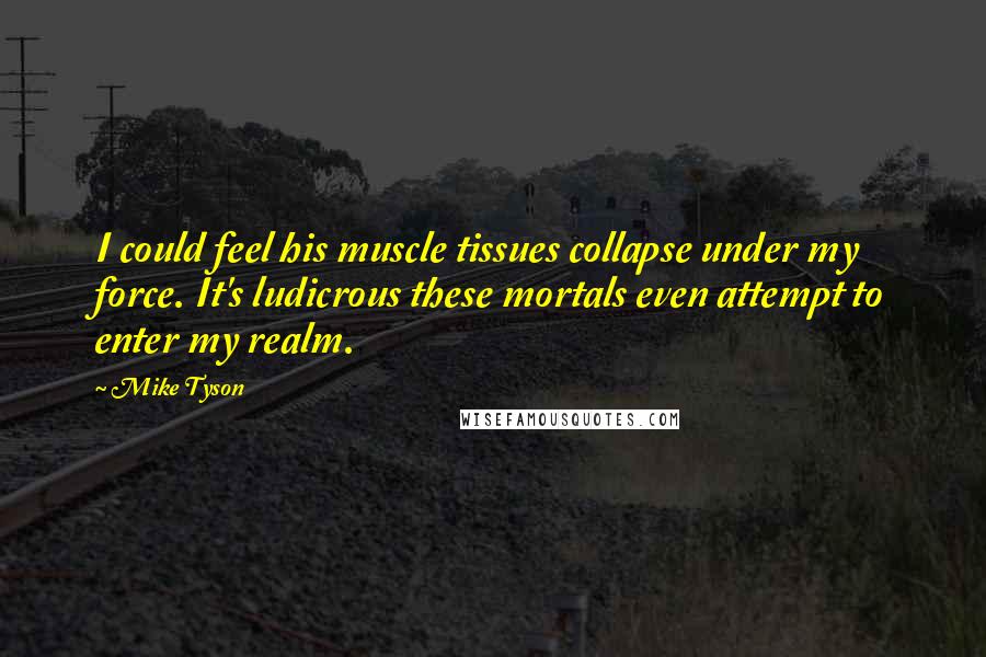 Mike Tyson Quotes: I could feel his muscle tissues collapse under my force. It's ludicrous these mortals even attempt to enter my realm.