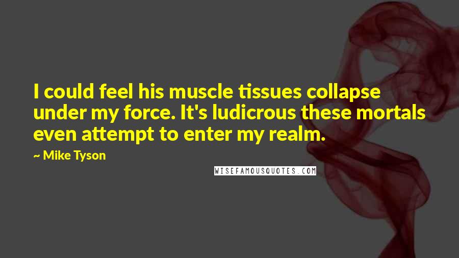 Mike Tyson Quotes: I could feel his muscle tissues collapse under my force. It's ludicrous these mortals even attempt to enter my realm.