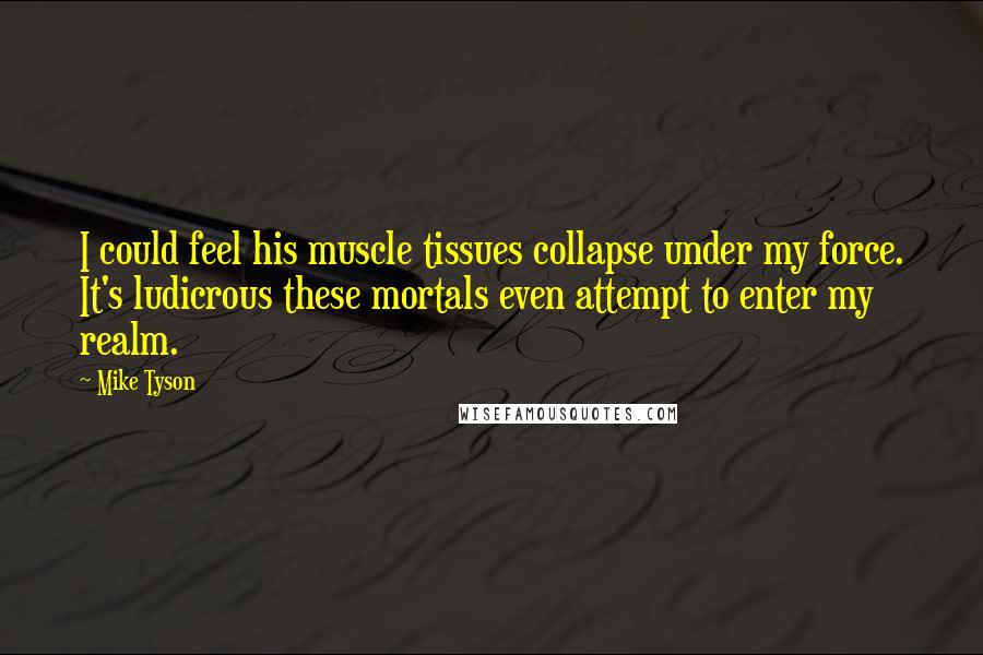 Mike Tyson Quotes: I could feel his muscle tissues collapse under my force. It's ludicrous these mortals even attempt to enter my realm.
