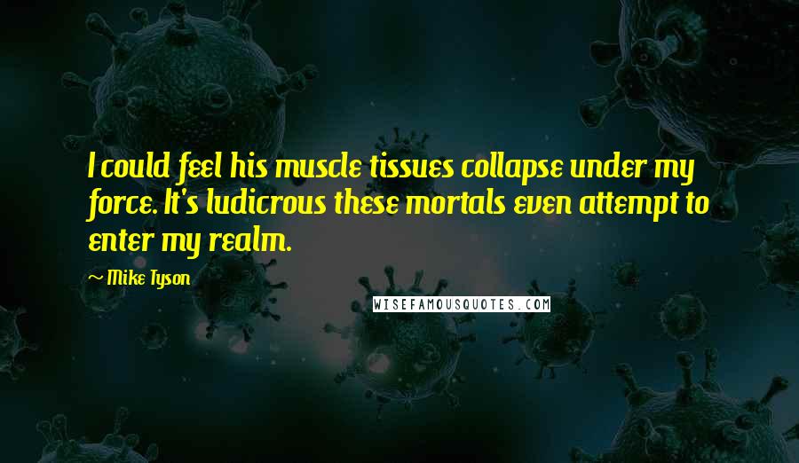 Mike Tyson Quotes: I could feel his muscle tissues collapse under my force. It's ludicrous these mortals even attempt to enter my realm.