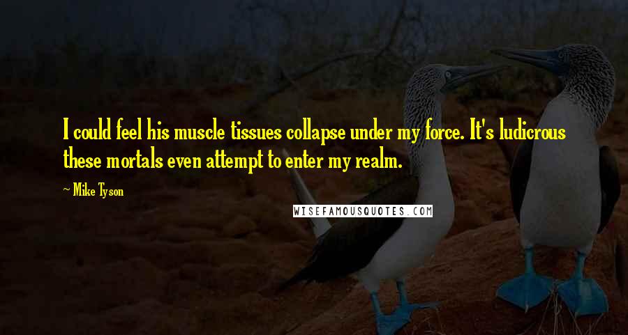 Mike Tyson Quotes: I could feel his muscle tissues collapse under my force. It's ludicrous these mortals even attempt to enter my realm.