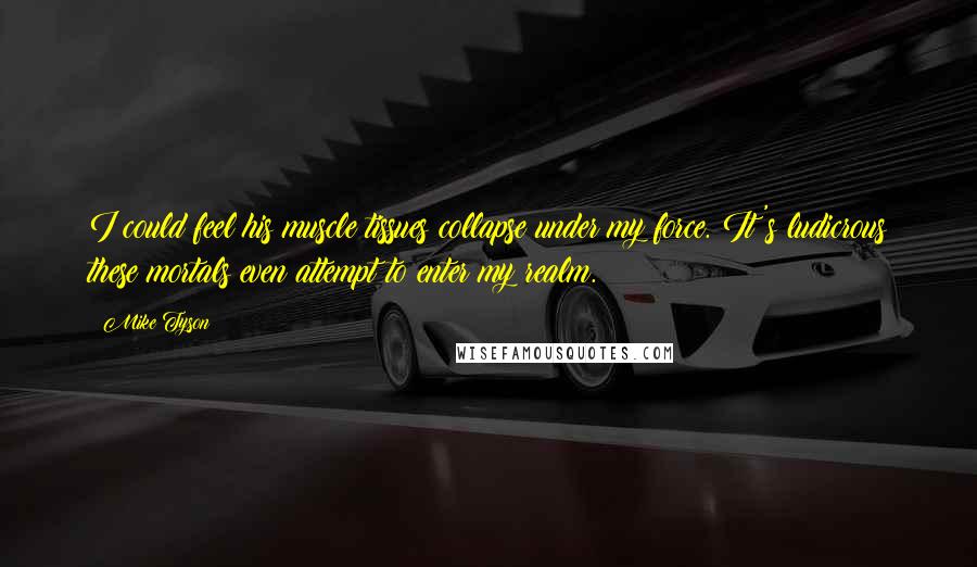 Mike Tyson Quotes: I could feel his muscle tissues collapse under my force. It's ludicrous these mortals even attempt to enter my realm.