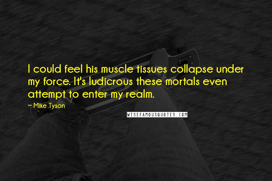 Mike Tyson Quotes: I could feel his muscle tissues collapse under my force. It's ludicrous these mortals even attempt to enter my realm.