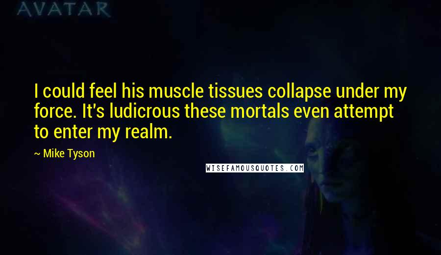 Mike Tyson Quotes: I could feel his muscle tissues collapse under my force. It's ludicrous these mortals even attempt to enter my realm.
