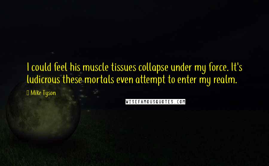 Mike Tyson Quotes: I could feel his muscle tissues collapse under my force. It's ludicrous these mortals even attempt to enter my realm.