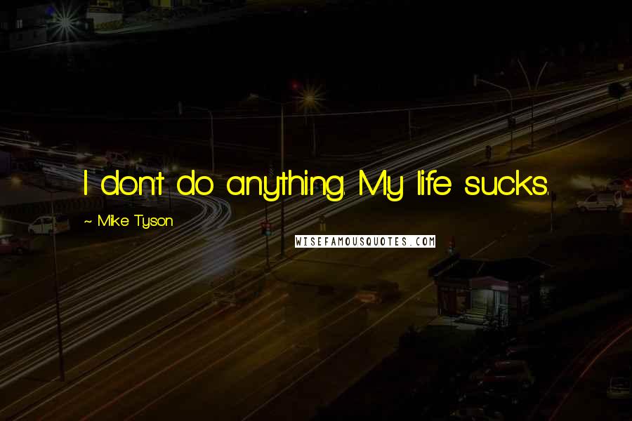 Mike Tyson Quotes: I don't do anything. My life sucks.