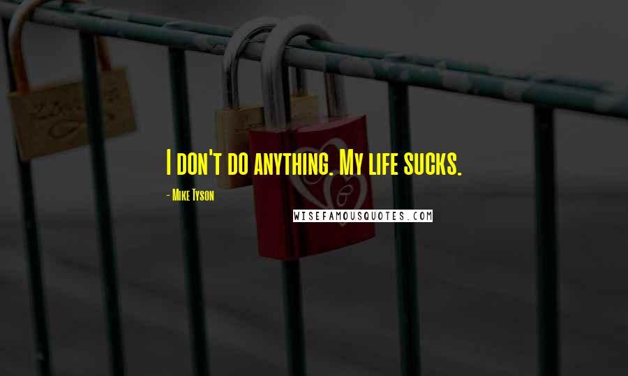 Mike Tyson Quotes: I don't do anything. My life sucks.