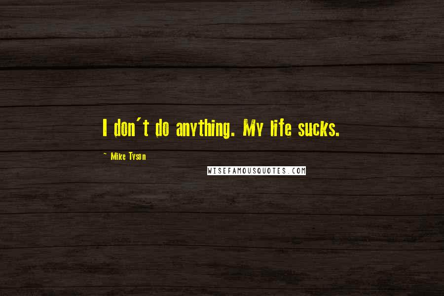 Mike Tyson Quotes: I don't do anything. My life sucks.