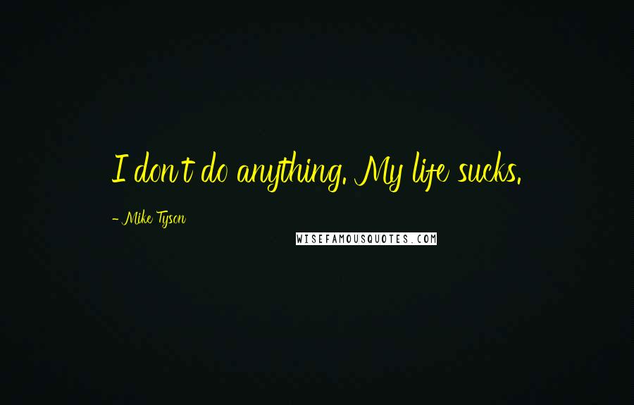 Mike Tyson Quotes: I don't do anything. My life sucks.