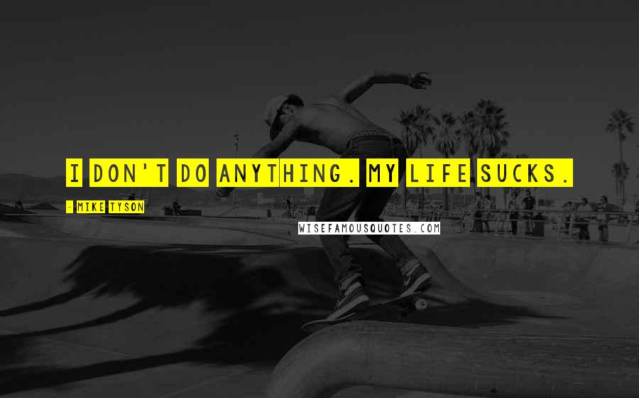 Mike Tyson Quotes: I don't do anything. My life sucks.
