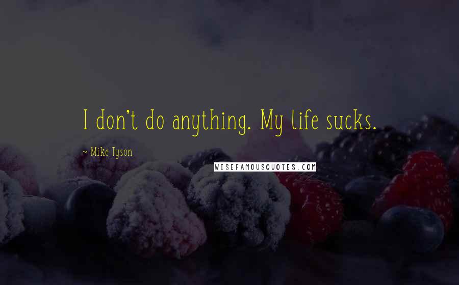 Mike Tyson Quotes: I don't do anything. My life sucks.