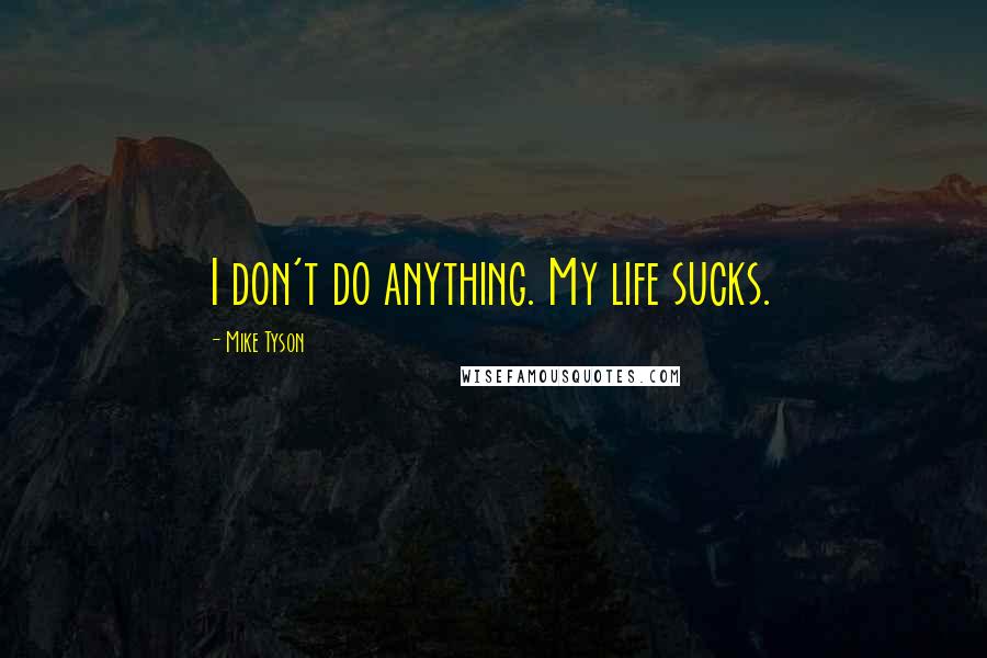 Mike Tyson Quotes: I don't do anything. My life sucks.