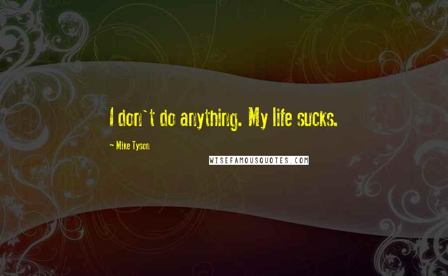 Mike Tyson Quotes: I don't do anything. My life sucks.