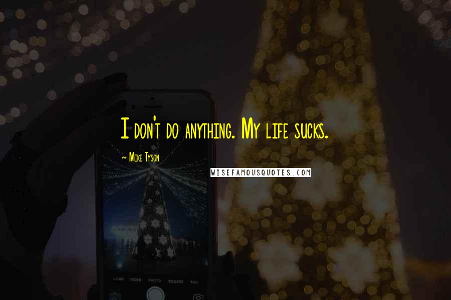Mike Tyson Quotes: I don't do anything. My life sucks.