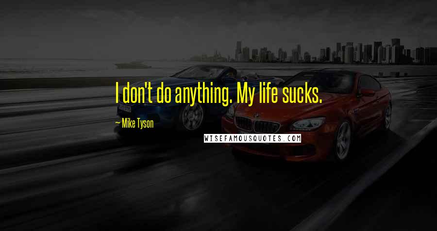 Mike Tyson Quotes: I don't do anything. My life sucks.