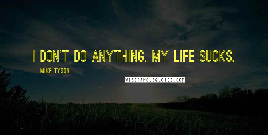 Mike Tyson Quotes: I don't do anything. My life sucks.