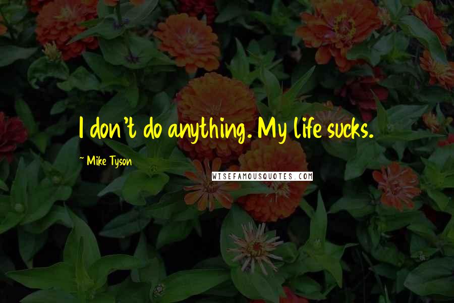 Mike Tyson Quotes: I don't do anything. My life sucks.