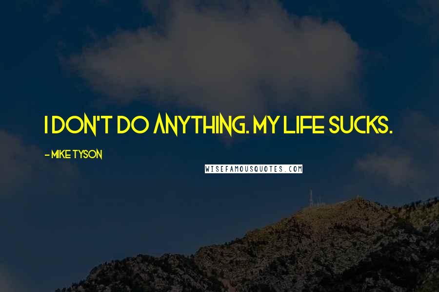 Mike Tyson Quotes: I don't do anything. My life sucks.