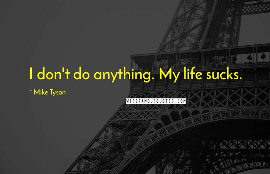 Mike Tyson Quotes: I don't do anything. My life sucks.