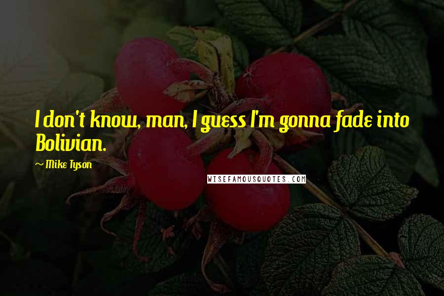 Mike Tyson Quotes: I don't know, man, I guess I'm gonna fade into Bolivian.