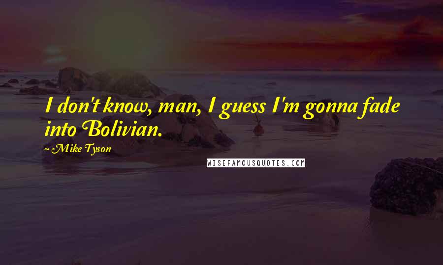 Mike Tyson Quotes: I don't know, man, I guess I'm gonna fade into Bolivian.