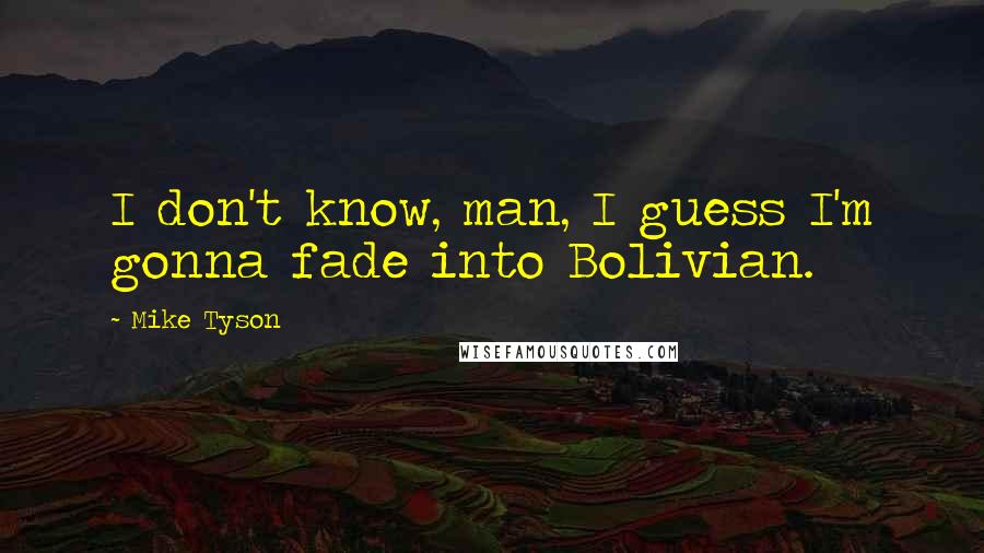 Mike Tyson Quotes: I don't know, man, I guess I'm gonna fade into Bolivian.